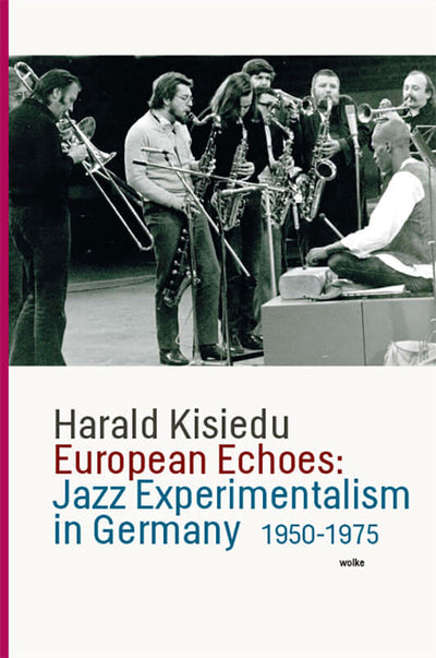 European Echoes: European Echoes: Jazz Experimentalism in Germany, 1950-1975: Harald Kisiedu book