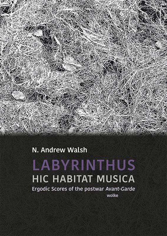 LABYRINTHUS. HIC HABITAT MUSICA. Ergodic Scores of the postwar Avant-Garde: N. Andrew Walsh book